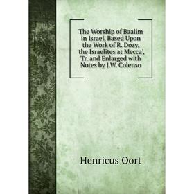 

Книга The Worship of Baalim in Israel, Based Upon the Work of R. Dozy, 'the Israelites at Mecca', Tr. and Enlarged with Notes by J.W. Colenso