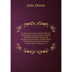 

Книга An Anatomie of the World: Wherein, by Occasion of the Untimely Death of Mistris Elizabeth Drury, the Frailtie and the Decay of This Whole World