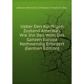 

Книга Ueber Den Kunftigen Zustand Amerika's Wie Ihn Des Wohl Des Ganzen Europa Nothwendig Erfordert (German Edition)