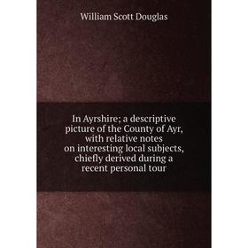 

Книга In Ayrshire; a descriptive picture of the County of Ayr, with relative notes on interesting local subjects, chiefly derived during a recent pers