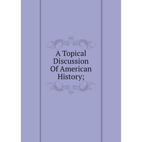 

Книга A Topical Discussion Of American History