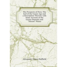 

Книга The Prospects of Peru: The End of the Guano Age and a Description Thereof, with Some Account of the Guano Deposits and Nitrate Plains