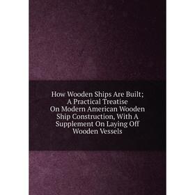 

Книга How Wooden Ships Are Built; A Practical Treatise On Modern American Wooden Ship Construction, With A Supplement On Laying Off Wooden Vessels