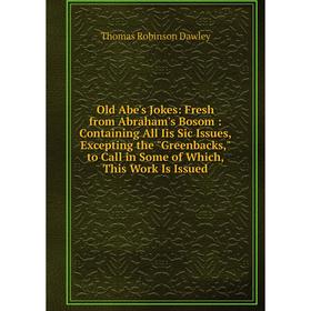 

Книга Old Abe's Jokes: Fresh from Abraham's Bosom: Containing All Iis Sic Issues, Excepting the Greenbacks, to Call in Some of Which, This Work Is Iss