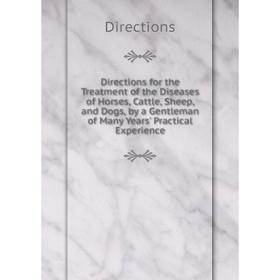 

Книга Directions for the Treatment of the Diseases of Horses, Cattle, Sheep, and Dogs, by a Gentleman of Many Years' Practical Experience