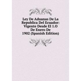 

Книга Ley De Aduanas De La Republica Del Ecuador: Vigente Desde El 1O De Enero De 1902