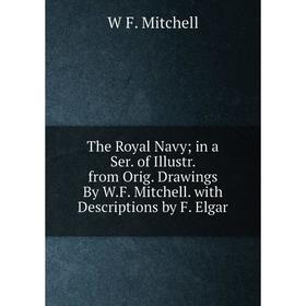 

Книга The Royal Navy; in a Ser. of Illustr. from Orig. Drawings By W.F. Mitchell. with Descriptions by F. Elgar