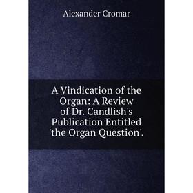 

Книга A Vindication of the Organ: A Review of Dr. Candlish's Publication Entitled 'the Organ Question'.