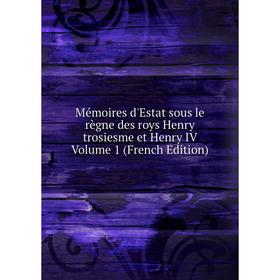 

Книга Mémoires d'Estat sous le règne des roys Henry trosiesme et Henry IV Volume 1