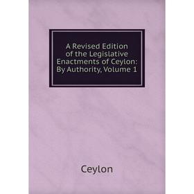 

Книга A Revised Edition of the Legislative Enactments of Ceylon: By Authority, Volume 1