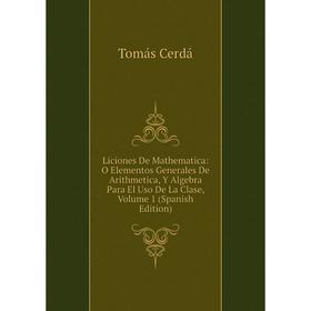 

Книга Liciones De Mathematica: O Elementos Generales De Arithmetica, Y Algebra Para El Uso De La Clase, Volume 1