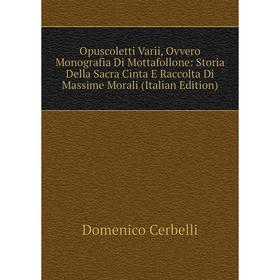 

Книга Opuscoletti Varii, Ovvero Monografia Di Mottafollone: Storia Della Sacra Cinta E Raccolta Di Massime Morali