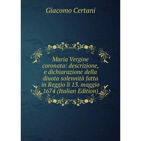 

Книга Maria Vergine coronata: descrizione, e dichiarazione della diuota solennità fatta in Reggio li 13 maggio 1674