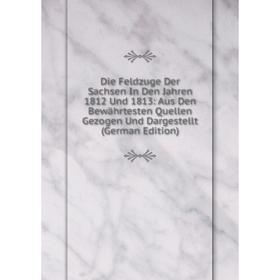 

Книга Die Feldzuge Der Sachsen In Den Jahren 1812 Und 1813: Aus Den Bewährtesten Quellen Gezogen Und Dargestellt (German Edition)