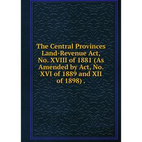 

Книга The Central Provinces Land-Revenue Act, No. XVIII of 1881 (As Amended by Act, No. XVI of 1889 and XII of 1898).