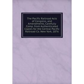 

Книга The Pacific Railroad Acts of Congress, and Amendments, Carefully Comp. from Authenticated Copies for the Central Pacific Railroad Co. New York,