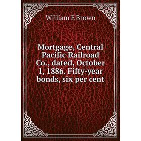 

Книга Mortgage, Central Pacific Railroad Co, dated, October 1, 1886 Fifty-year bonds, six per cent