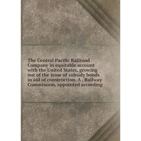 

Книга The Central Pacific Railroad Company in equitable account with the United States, growing out of the issue of subsidy bonds in aid of constructi