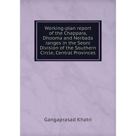 

Книга Working-plan report of the Chappara, Dhooma and Nerbada ranges in the Seoni Division of the Southern Circle, Central Provinces