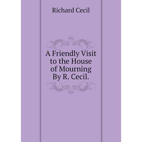 

Книга A Friendly Visit to the House of Mourning By R. Cecil.