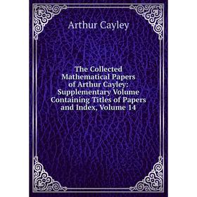 

Книга The Collected Mathematical Papers of Arthur Cayley: Supplementary Volume Containing Titles of Papers and Index, Volume 14