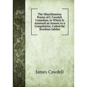 

Книга The Miscellaneous Poems of J. Cawdell, Comedian. to Which Is Annexed an Answer to a Compilation, Called the Stockton Jubilee