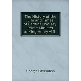 

Книга The History of the Life and Times of Cardinal Wolsey: Prime Minister to King Henry VIII.