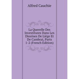 

Книга La Querelle Des Investitures Dans Les Diocèses De Liège Et De Cambrai, Parts 1-2