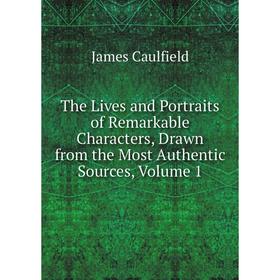 

Книга The Lives and Portraits of Remarkable Characters, Drawn from the Most Authentic Sources, Volume 1