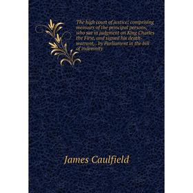 

Книга The high court of justice; comprising memoirs of the principal persons, who sat in judgment on King Charles the First, and signed his death-warr