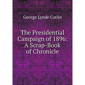 

Книга The Presidential Campaign of 1896: A Scrap-Book of Chronicle
