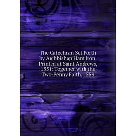 

Книга The Catechism Set Forth by Archbishop Hamilton, Printed at Saint Andrews, 1551: Together with the Two-Penny Faith, 1559