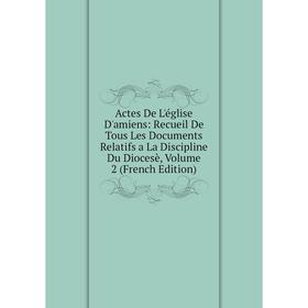 

Книга Actes De L'église D'amiens: Recueil De Tous Les Documents Relatifs a La Discipline Du Diocesè, Volume 2 (French Edition)