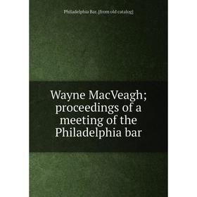 

Книга Wayne MacVeagh; proceedings of a meeting of the Philadelphia bar