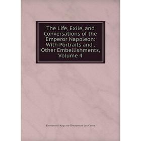 

Книга The Life, Exile, and Conversations of the Emperor Napoleon: With Portraits and. Other Embellishments, Volume 4