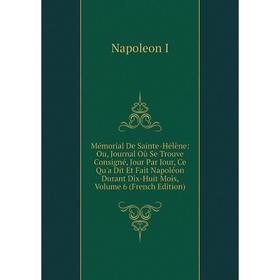 

Книга Mémorial De Sainte-Hélène: Ou, Journal Où Se Trouve Consigné, Jour Par Jour, Ce Qu'a Dit Et Fait Napoléon Durant Dix-Huit Mois, Volume 6