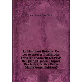 

Книга Le Mendiant Boiteux, Ou Les Aventures D'ambroise Gwinett: Balayeur Du Pavé De Spring-Garden D'après Des Notes Écrites De Sa Main