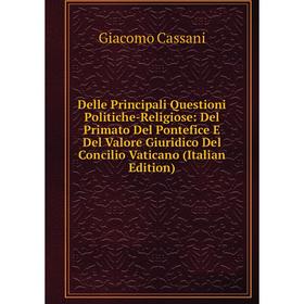 

Книга Delle Principali Questioni Politiche-Religiose: Del Primato Del Pontefice E Del Valore Giuridico Del Concilio Vaticano (Italian Edition)