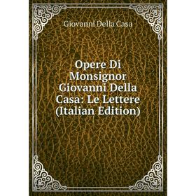 

Книга Opere Di Monsignor Giovanni Della Casa: Le Lettere