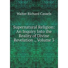 

Книга Supernatural Religion: An Inquiry Into the Reality of Divine Revelation., Volume 3