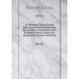 

Книга Di Alberto Cassio Corso Dell'acque Antiche Portate Da Lontane Contrade Fuori E Dentro Roma Sopra Xiv. Acquidotti (Italian Edition)
