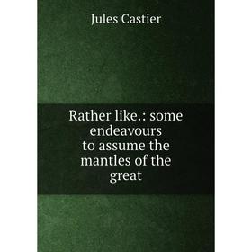

Книга Rather like.: some endeavours to assume the mantles of the great