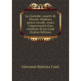 

Книга La Giuleide; sonetti di Niceste Abideno, pastor arcade, sopra l'importunità d'un creditore di tre Giulj