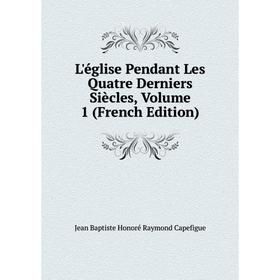 

Книга L'église Pendant Les Quatre Derniers Siècles, Volume 1