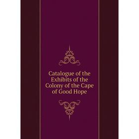 

Книга Catalogue of the Exhibits of the Colony of the Cape of Good Hope