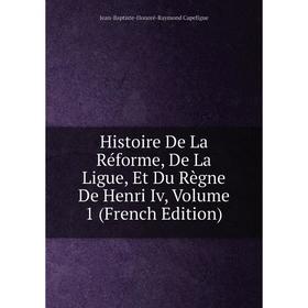 

Книга Histoire De La Réforme, De La Ligue, Et Du Règne De Henri Iv, Volume 1 (French Edition)