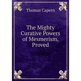 

Книга The Mighty Curative Powers of Mesmerism, Proved