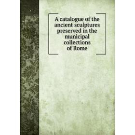 

Книга A catalogue of the ancient sculptures preserved in the municipal collections of Rome
