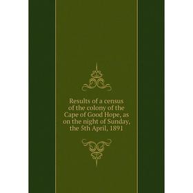 

Книга Results of a census of the colony of the Cape of Good Hope, as on the night of Sunday, the 5th April, 1891