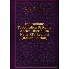 

Книга Indicazione Topografica Di Roma Antica Distribuita Nelle XIV Regioni (Italian Edition)